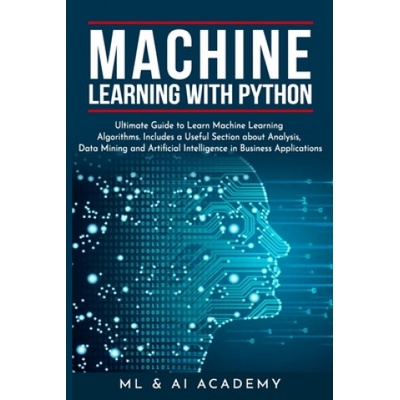 Machine Learning with Python: The Ultimate Guide to Learn Machine Learning Algorithms. Includes a Useful Section about Analysis, Data Mining and Art (ML and Ai Academy)(Brožovaná)
