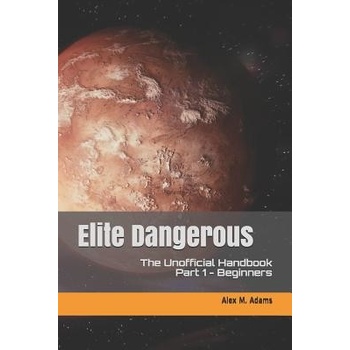 Elite Dangerous - The Unofficial Handbook: Part 1: Beginners Adams Alex M.