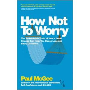 How Not to Worry - The Remarkable Truth of How a Small Change Can Help You Stress Less and Enjoy Life More | Paul McGee (2012)