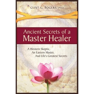 Ancient Secrets of a Master Healer: A Western Skeptic, An Eastern Master, And Life's Greatest Secrets | Clint G. Rogers (ISBN: 9781952353000)