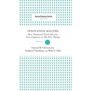Innovation Killers: How Financial Tools Destroy Your Capacity to Do New Things | Clayton M. Christensen, Stephen P. Kaufman, Willy C. Shih (ISBN: 9781633694996)