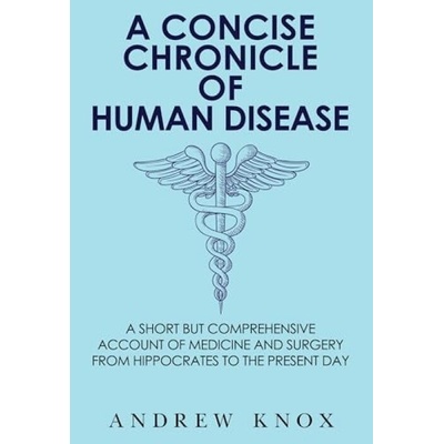 A Concise Chronicle of Human Disease: A Short but Comprehensive Account of Medicine and Surgery from Hippocrates to the Present Day - Andrew Knox