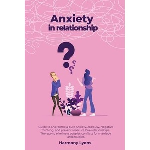 Anxiety in relationship - Guide to Overcome & cure Anxiety, Jealousy, Negative thinking, and prevent insecure love relationships. Therapy to eliminate | Harmony Lyons (ISBN: 9781800490673)