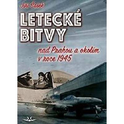 LETECKÉ BITVY NAD PRAHOU A OKOLÍM V ROCE 1945 - Šašek Jiří