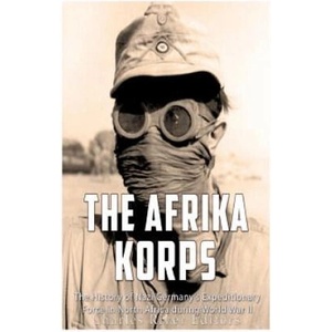 The Afrika Korps: The History of Nazi Germany's Expeditionary Force in North Africa during World War II | Charles River Editors (ISBN: 9781979529273)
