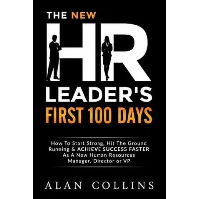 The New HR Leader's First 100 Days: How To Start Strong, Hit The Ground Running & ACHIEVE SUCCESS FASTER As A New Human Resources Manager, Director or | Alan Collins