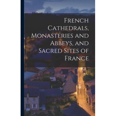 French Cathedrals, Monasteries and Abbeys, and Sacred Sites of France | Anonymous