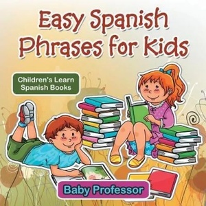 Easy Spanish Phrases for Kids Children's Learn Spanish Books | Baby Professor (ISBN: 9781541902442)
