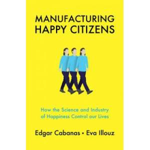 Manufacturing Happy Citizens - How the Science and Industry of Happiness Control our Lives | Edgar Cabanas, Eva Illouz (ISBN: 9781509537891)