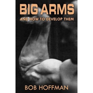Big Arms: And How To Develop Them, (Original Version, Restored) | Bob Hoffman (ISBN: 9781469930930)