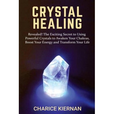 Crystal Healing: Revealed! The Exciting Secret to Using Powerful Crystals to Awaken Your Chakras, Boost Your Energy and Transform Your | Charice Kiernan