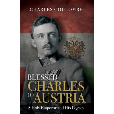 Blessed Charles of Austria: A Holy Emperor and His Legacy Coulombe Charles a.