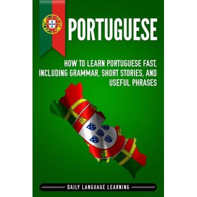 Portuguese: How to Learn Portuguese Fast, Including Grammar, Short Stories, and Useful Phrases Learning Daily Language
