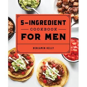 The 5-Ingredient Cookbook for Men: 115 Recipes for Men with Big Appetites and Little Time | Benjamin Kelly (ISBN: 9781648760785)