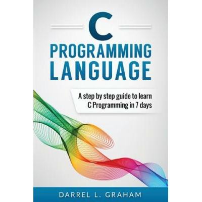 C Programming Language: A Step by Step Beginner's Guide to Learn C Programming in 7 Days (Darrel L Graham)(Brožovaná)