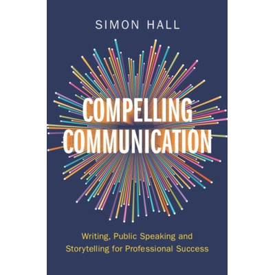Compelling Communication Writing, Public Speaking and Storytelling for Professional Success - Hall Simon