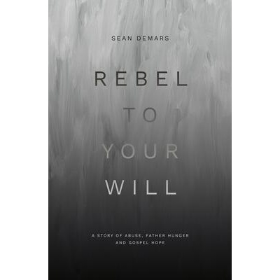 Rebel to Your Will: A Story of Abuse, Father Hunger and Gospel Hope | Sean DeMars