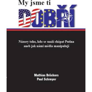 My jsme ti dobří - Názory toho, kdo se snaží chápat Putina aneb jak námi média manipulují - Mathias Bröckers, Paul Schreyer
