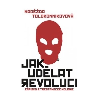 Naděžda Tolokinnikovová - Jak udělat revoluci - Zápisky z trestanecké kolonie
