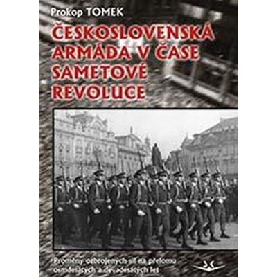 Prokop Tomek: Československá armáda v čase Sametové revoluce. Proměny ozbrojených sil na přelomu osmdesátých a devadesátých let
