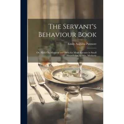 The Servant's Behaviour Book Or Hints On Manners and Dress for Maid Servants in Small Households by Mrs. Motherly