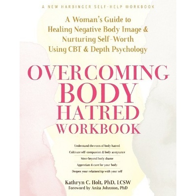 Overcoming Body Hatred Workbook: A Woman's Guide to Healing Negative Body Image and Nurturing Self-Worth Using CBT and Depth Psychology - Holt Kathryn C.