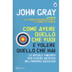 Come avere quello che vuoi e volere quello che hai. Le regole vincenti per essere artefici del proprio successo | John Gray (2018)