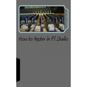 How to Master in Fl Studio | Dr Joseph T Gage D M a (ISBN: 9781530716128)