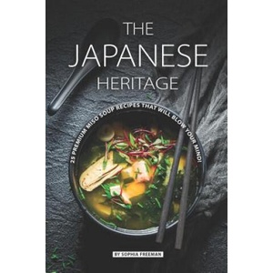 The Japanese Heritage: 25 Premium Miso Soup Recipes that will Blow your Mind! | Sophia Freeman (ISBN: 9781070222400)