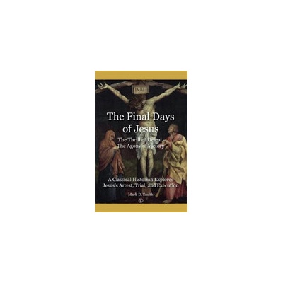 The Final Days of Jesus: The Thrill of Defeat, the Agony of Victory: A Classical Historian Explores Jesus's Arrest, Trial, and Execution Smith Mark D.Paperback