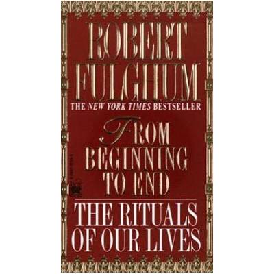 """ " From Beginning to End: The Rituals of Our Lives - R. Fulghum