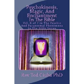 Psychokinesis, Magic, And Enchantment In The Bible: Vol. 6 of 7 in The Psychic And Paranormal Phenomena In The Bible Series | Rev Ted Ciuba Phd