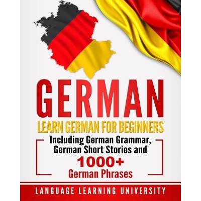 German: Learn German for Beginners Including German Grammar, German Short Stories and 1000+ German Phrases