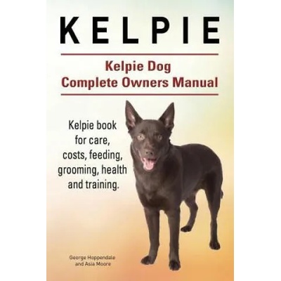 Kelpie. Kelpie Dog Complete Owners Manual. Kelpie book for care, costs, feeding, grooming, health and training. | George Hoppendale, Asia Moore