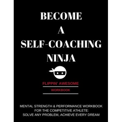 Become a Self-Coaching Ninja: Mental Strength & Performance Workbook for the Competitive Athlete: Solve Any Problem, Achieve Every Dream