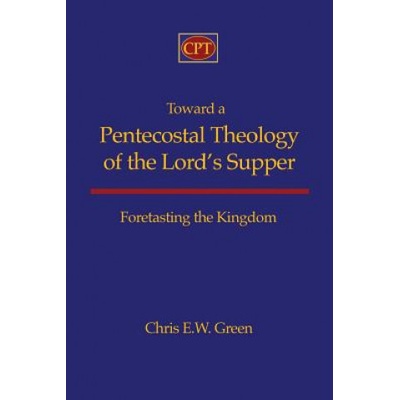 Toward a Pentecostal Theology of the Lord's Supper: Foretasting the Kingdom | Chris E Green