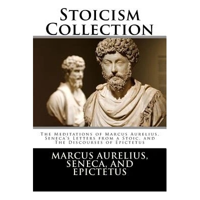 Stoicism Collection: The Meditations of Marcus Aurelius, Senecas Letters from a Stoic, and the Discourses of Epictetus Aurelius Marcus Paperback