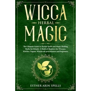 Wicca Herbal Magic: The Ultimate Guide to Herbal Spells and Magic Healing Herbs for Rituals. A Book of Shadows for Wiccans, Witches, Pagan | Esther Arin Spells (ISBN: 9781693413254)