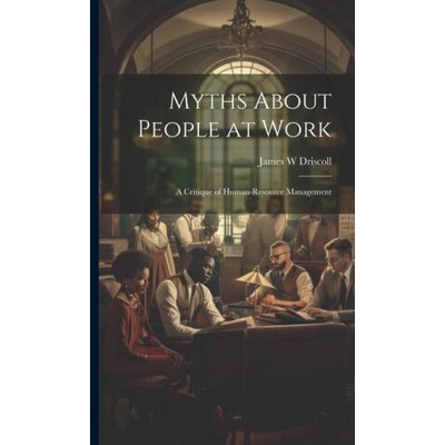 Myths About People at Work: A Critique of Human-resource Management | James W Driscoll