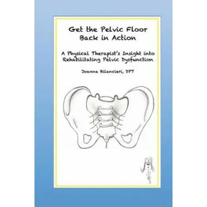 Get the Pelvic Floor Back in Action: A Physical Therapist's Insight into Rehabilitating Pelvic Dysfunction | Joanna Bilancieri Dpt (ISBN: 9780996702119)