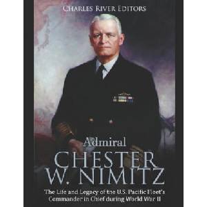 Admiral Chester W. Nimitz: The Life and Legacy of the U. S. Pacific Fleet's Commander in Chief during World War II | Charles River Editors (ISBN: 9781695218888)
