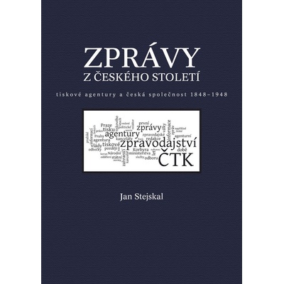 Zprávy z českého století -- tiskové agentury a česká společnost 1848 -1948 - Jan Stejskal
