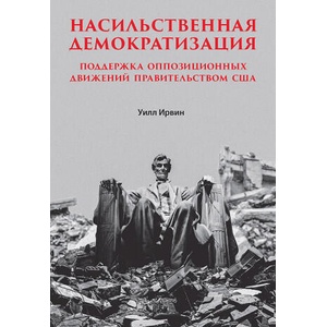 Насильственная демократизация. Поддержка оппозиционных движений правительством США | Уильям Ирвин (2023)