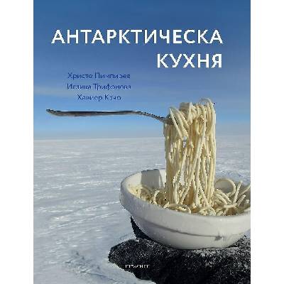 Антарктическа кухня - Христо Пимпирев, Хавиер Качо, Иглика Трифонова
