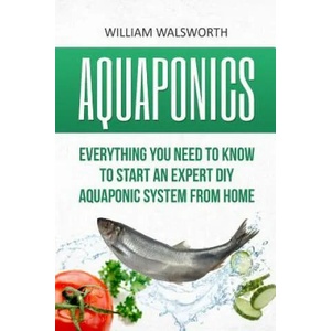 Aquaponics: Everything You Need to Know to Start an Expert DIY Aquaponic System from Home | William Walsworth (ISBN: 9781535169103)