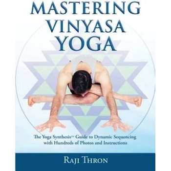 Mastering Vinyasa Yoga: The Yoga Synthesis Guide to Dynamic Sequencing with Hundreds of Photos and Instructions | Raji Thron