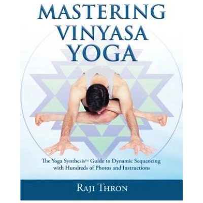 Mastering Vinyasa Yoga: The Yoga Synthesis Guide to Dynamic Sequencing with Hundreds of Photos and Instructions | Raji Thron