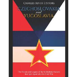 Czechoslovakia and Yugoslavia: The History and Legacy of the Multiethnic Nations that Split Apart after the Cold War | Charles River Editors (ISBN: 9781097774777)