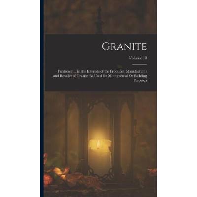 Granite: Published . . . in the Interests of the Producer, Manufacturer and Retailer of Granite As Used for Monumental Or Buildin | Anonymous