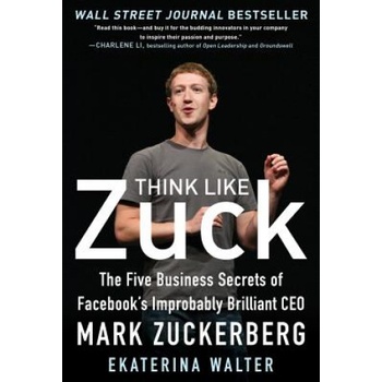 Think Like Zuck: The Five Business Secrets of Facebook's Improbably Brilliant CEO Mark Zuckerberg